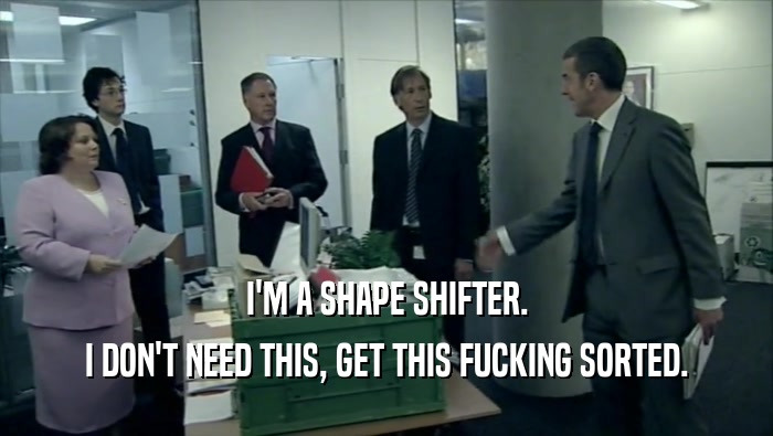 I'M A SHAPE SHIFTER. I DON'T NEED THIS, GET THIS FUCKING SORTED. 