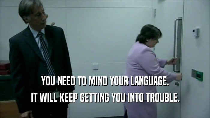 YOU NEED TO MIND YOUR LANGUAGE. IT WILL KEEP GETTING YOU INTO TROUBLE. 