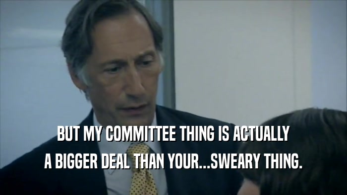 BUT MY COMMITTEE THING IS ACTUALLY A BIGGER DEAL THAN YOUR...SWEARY THING. 