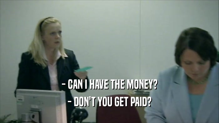 - CAN I HAVE THE MONEY? - DON'T YOU GET PAID? 