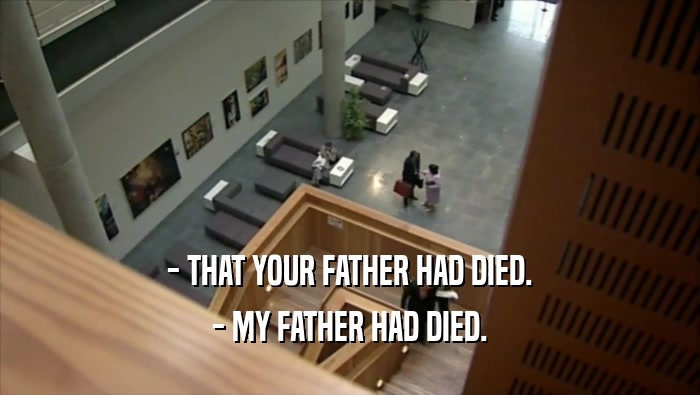 - THAT YOUR FATHER HAD DIED. - MY FATHER HAD DIED. 