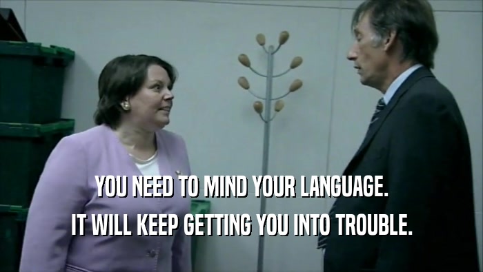 YOU NEED TO MIND YOUR LANGUAGE. IT WILL KEEP GETTING YOU INTO TROUBLE. 