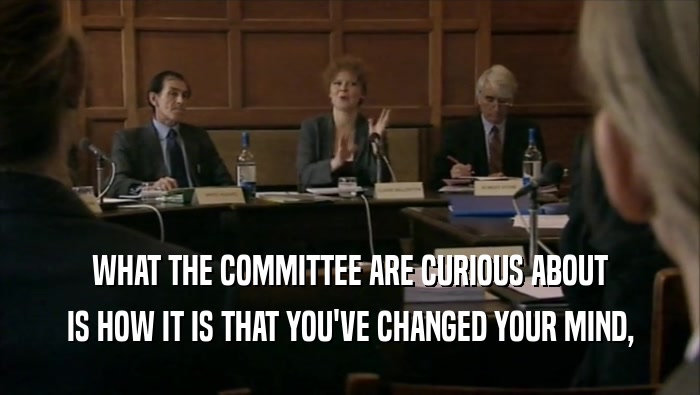 WHAT THE COMMITTEE ARE CURIOUS ABOUT IS HOW IT IS THAT YOU'VE CHANGED YOUR MIND, 
