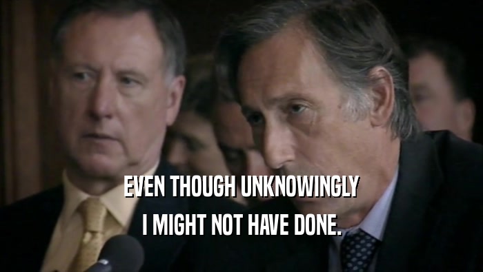 EVEN THOUGH UNKNOWINGLY I MIGHT NOT HAVE DONE. 