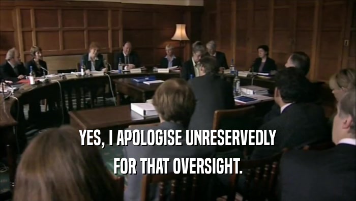 YES, I APOLOGISE UNRESERVEDLY FOR THAT OVERSIGHT. 