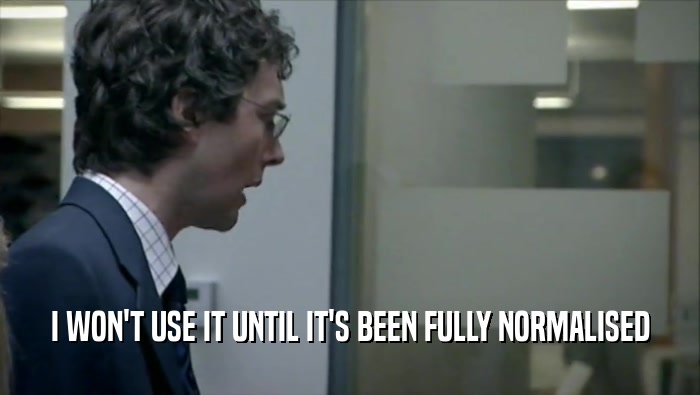 I WON'T USE IT UNTIL IT'S BEEN FULLY NORMALISED  