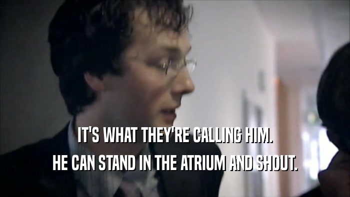 IT'S WHAT THEY'RE CALLING HIM. HE CAN STAND IN THE ATRIUM AND SHOUT. 