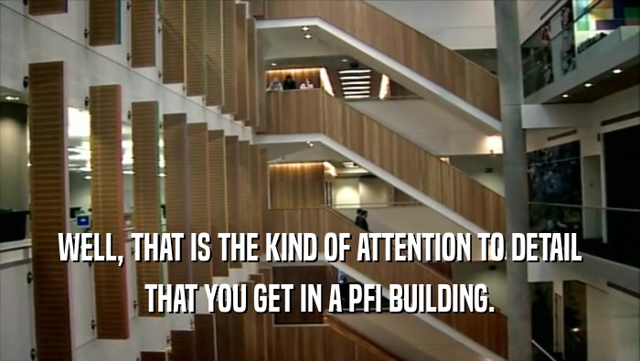 WELL, THAT IS THE KIND OF ATTENTION TO DETAIL THAT YOU GET IN A PFI BUILDING. 