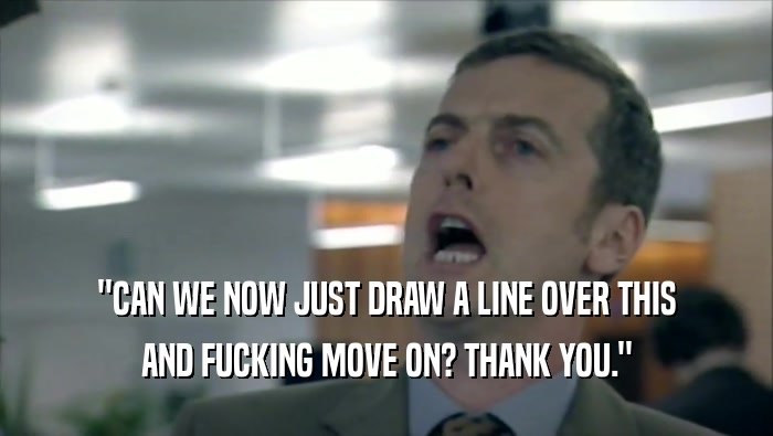''CAN WE NOW JUST DRAW A LINE OVER THIS AND FUCKING MOVE ON? THANK YOU.'' 
