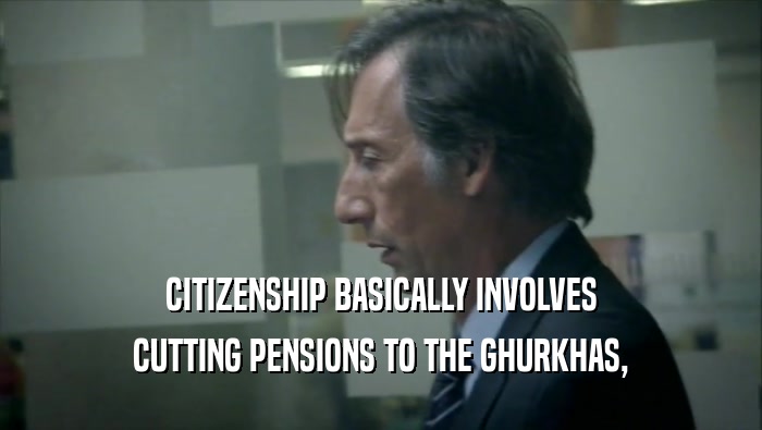 CITIZENSHIP BASICALLY INVOLVES CUTTING PENSIONS TO THE GHURKHAS, 