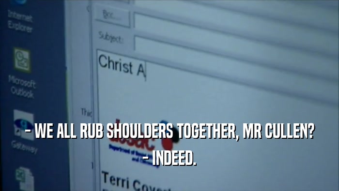 - WE ALL RUB SHOULDERS TOGETHER, MR CULLEN? - INDEED. 