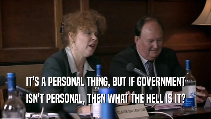 IT'S A PERSONAL THING, BUT IF GOVERNMENT ISN'T PERSONAL, THEN WHAT THE HELL IS IT? 