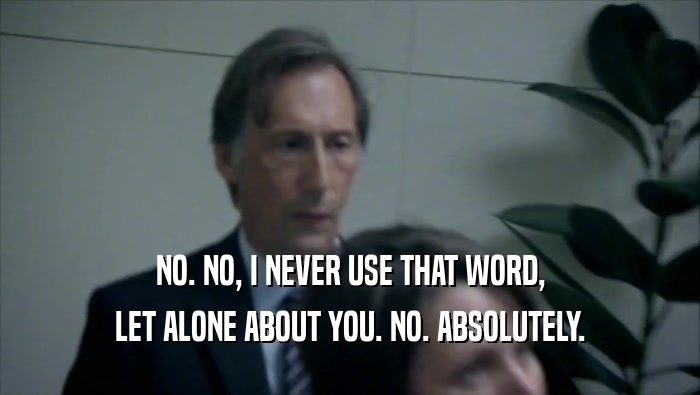 NO. NO, I NEVER USE THAT WORD, LET ALONE ABOUT YOU. NO. ABSOLUTELY. 