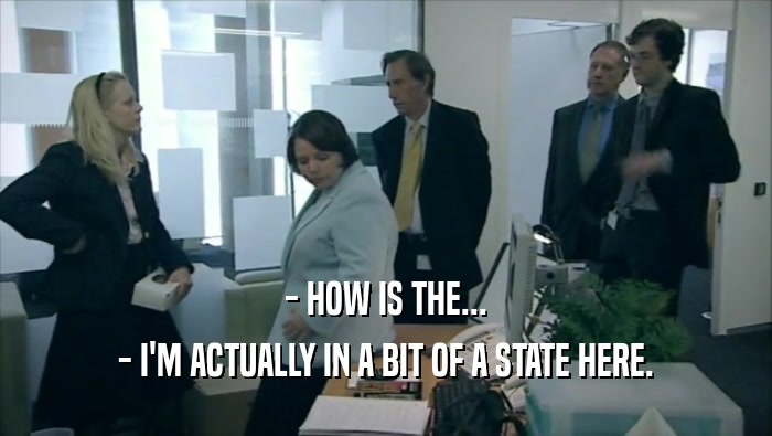 - HOW IS THE... - I'M ACTUALLY IN A BIT OF A STATE HERE. 