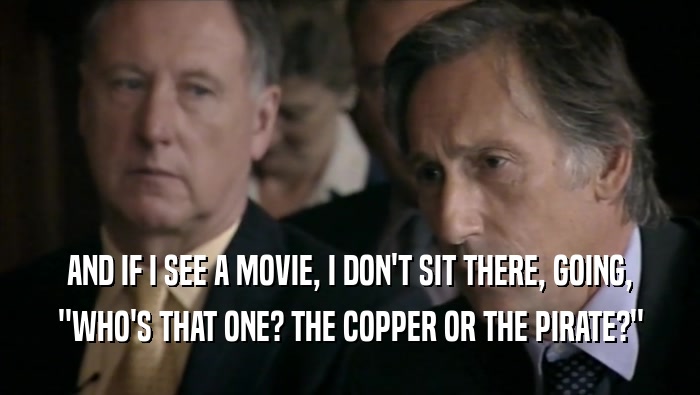 AND IF I SEE A MOVIE, I DON'T SIT THERE, GOING, ''WHO'S THAT ONE? THE COPPER OR THE PIRATE?'' 