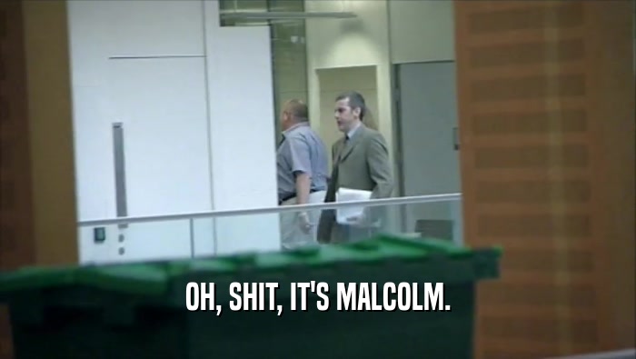 OH, SHIT, IT'S MALCOLM.  