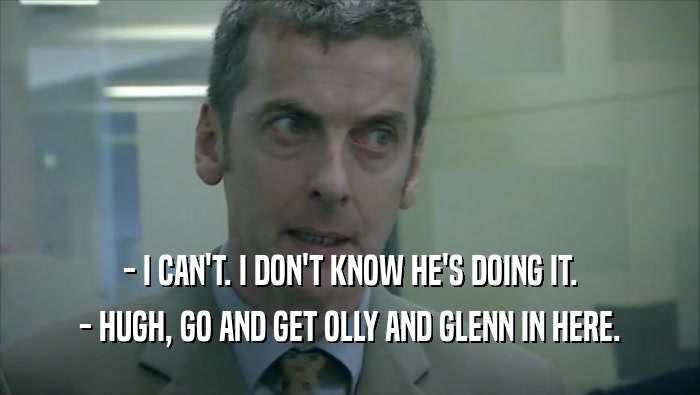 - I CAN'T. I DON'T KNOW HE'S DOING IT. - HUGH, GO AND GET OLLY AND GLENN IN HERE. 