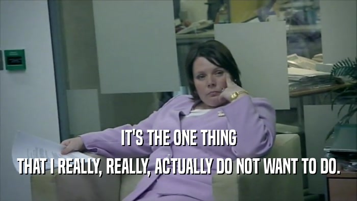 IT'S THE ONE THING THAT I REALLY, REALLY, ACTUALLY DO NOT WANT TO DO. 