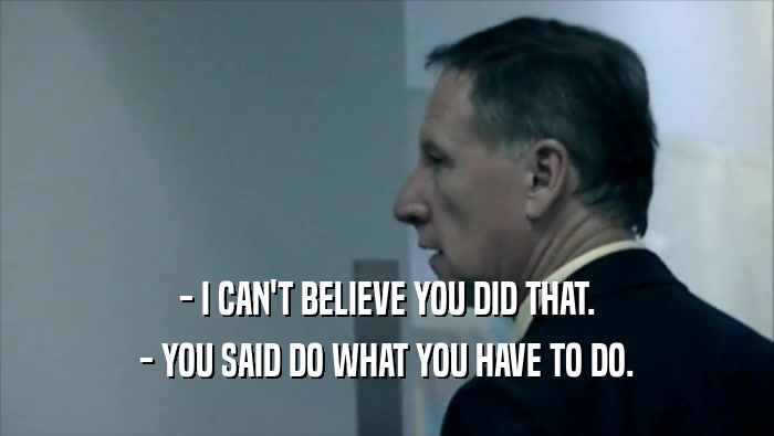- I CAN'T BELIEVE YOU DID THAT. - YOU SAID DO WHAT YOU HAVE TO DO. 