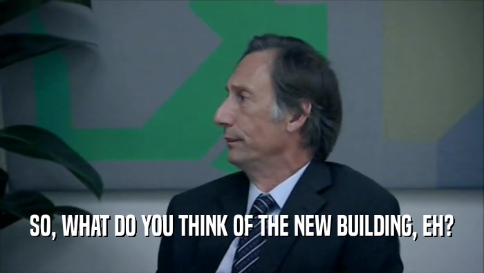 SO, WHAT DO YOU THINK OF THE NEW BUILDING, EH?  