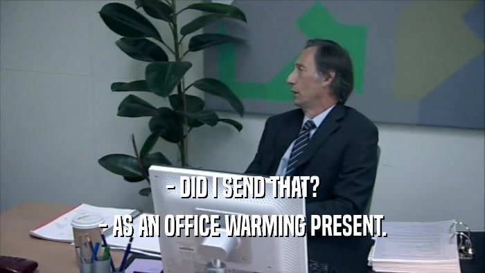 - DID I SEND THAT? - AS AN OFFICE WARMING PRESENT. 