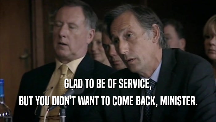 GLAD TO BE OF SERVICE, BUT YOU DIDN'T WANT TO COME BACK, MINISTER. 