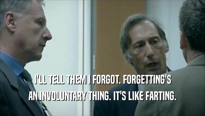 I'LL TELL THEM I FORGOT. FORGETTING'S AN INVOLUNTARY THING. IT'S LIKE FARTING. 