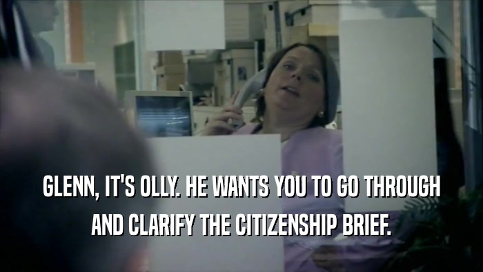 GLENN, IT'S OLLY. HE WANTS YOU TO GO THROUGH AND CLARIFY THE CITIZENSHIP BRIEF. 