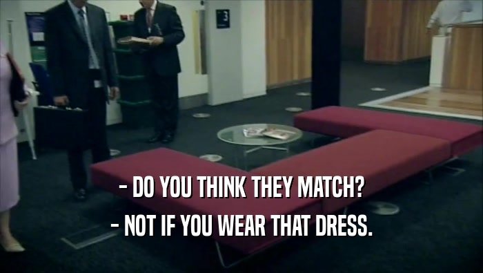 - DO YOU THINK THEY MATCH? - NOT IF YOU WEAR THAT DRESS. 