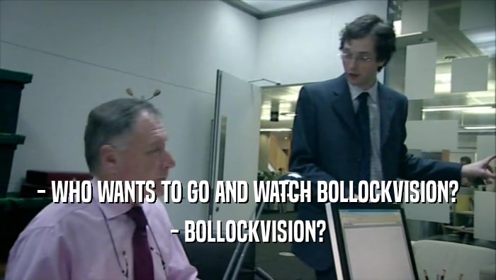 - WHO WANTS TO GO AND WATCH BOLLOCKVISION?
 - BOLLOCKVISION?
 