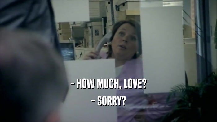 - HOW MUCH, LOVE? - SORRY? 