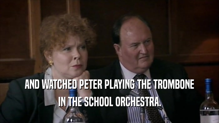AND WATCHED PETER PLAYING THE TROMBONE IN THE SCHOOL ORCHESTRA. 