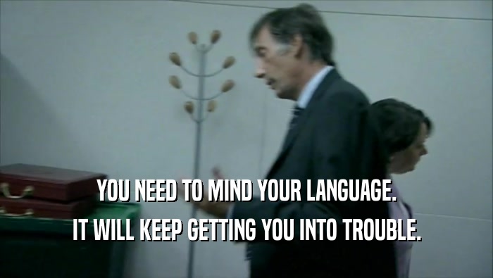 YOU NEED TO MIND YOUR LANGUAGE. IT WILL KEEP GETTING YOU INTO TROUBLE. 