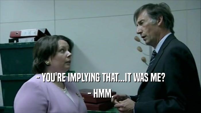 - YOU'RE IMPLYING THAT...IT WAS ME? - HMM. 