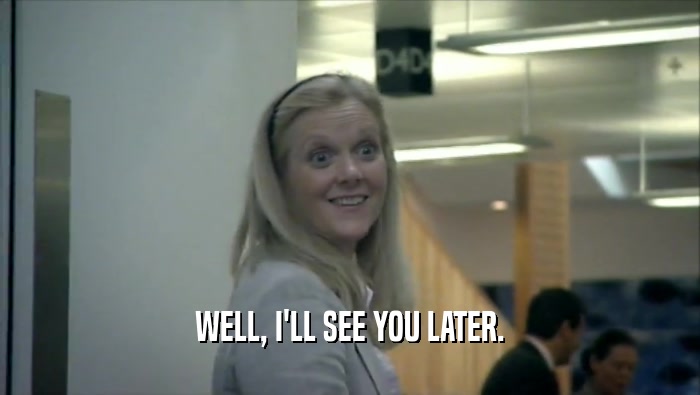 WELL, I'LL SEE YOU LATER.  