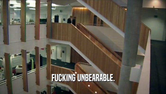 FUCKING UNBEARABLE.  