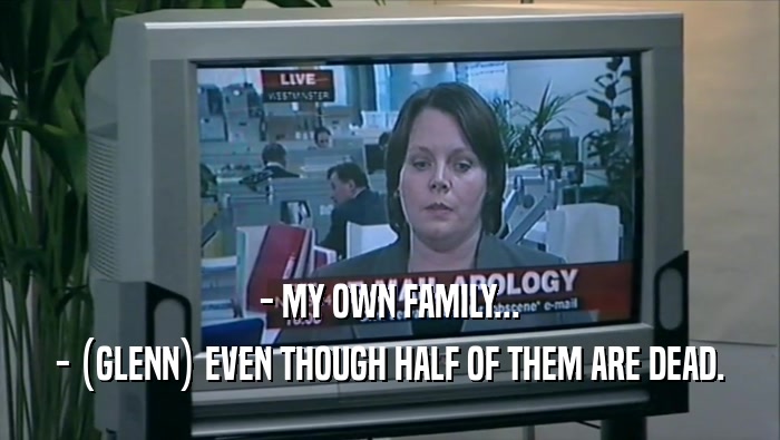 - MY OWN FAMILY... - (GLENN) EVEN THOUGH HALF OF THEM ARE DEAD. 