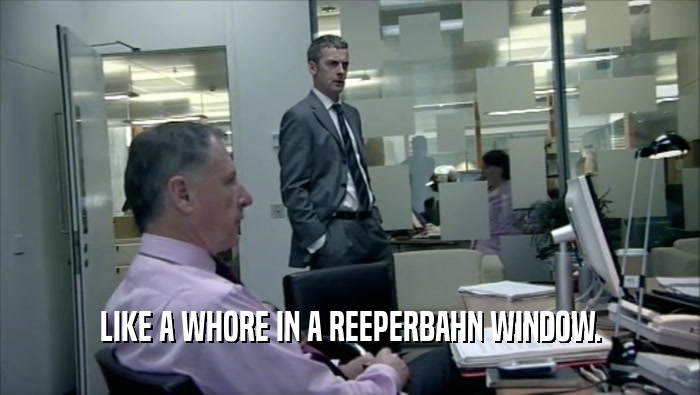 LIKE A WHORE IN A REEPERBAHN WINDOW.  