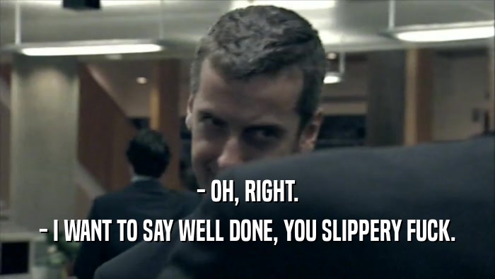 - OH, RIGHT. - I WANT TO SAY WELL DONE, YOU SLIPPERY FUCK. 