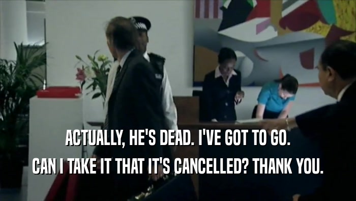 ACTUALLY, HE'S DEAD. I'VE GOT TO GO. CAN I TAKE IT THAT IT'S CANCELLED? THANK YOU. 