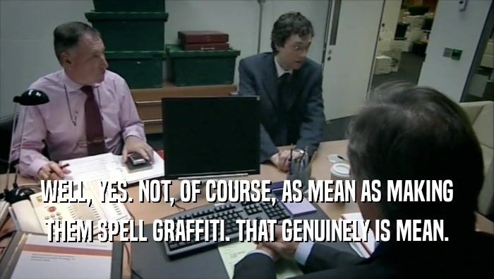 WELL, YES. NOT, OF COURSE, AS MEAN AS MAKING
 THEM SPELL GRAFFITI. THAT GENUINELY IS MEAN.
 