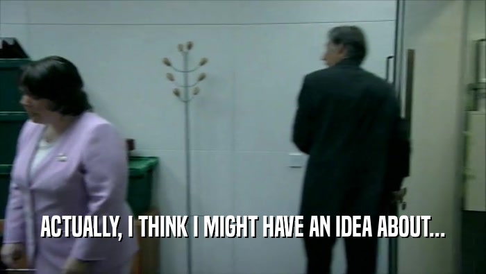 ACTUALLY, I THINK I MIGHT HAVE AN IDEA ABOUT...  