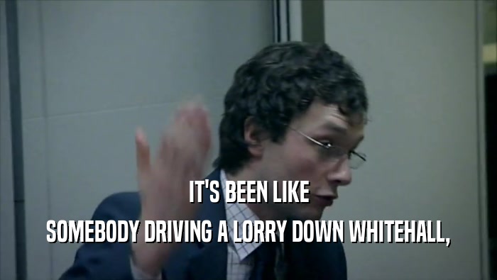 IT'S BEEN LIKE SOMEBODY DRIVING A LORRY DOWN WHITEHALL, 