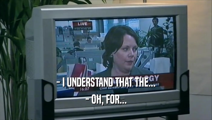- I UNDERSTAND THAT THE... - OH, FOR... 