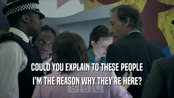COULD YOU EXPLAIN TO THESE PEOPLE I'M THE REASON WHY THEY'RE HERE? 