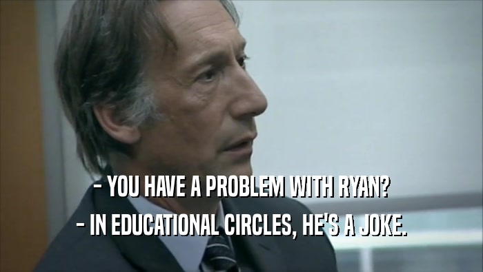 - YOU HAVE A PROBLEM WITH RYAN? - IN EDUCATIONAL CIRCLES, HE'S A JOKE. 