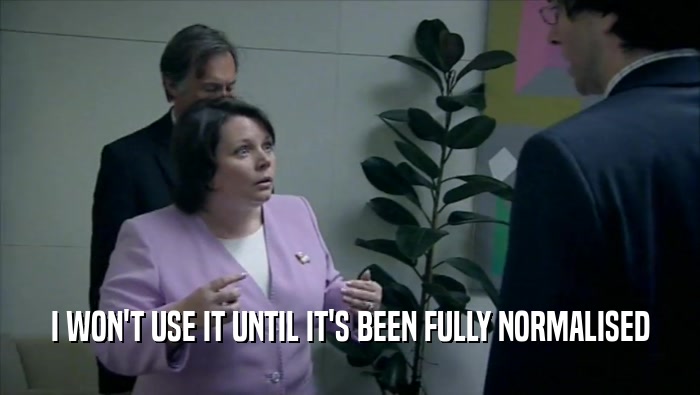 I WON'T USE IT UNTIL IT'S BEEN FULLY NORMALISED  