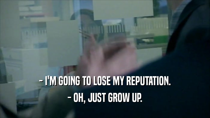 - I'M GOING TO LOSE MY REPUTATION. - OH, JUST GROW UP. 