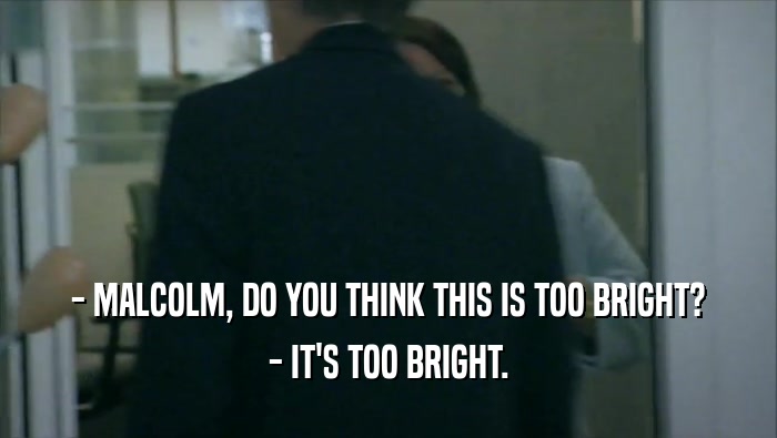 - MALCOLM, DO YOU THINK THIS IS TOO BRIGHT? - IT'S TOO BRIGHT. 