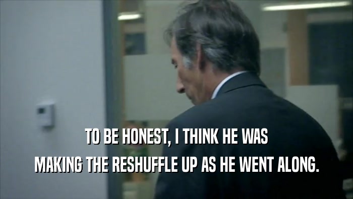 TO BE HONEST, I THINK HE WAS MAKING THE RESHUFFLE UP AS HE WENT ALONG. 